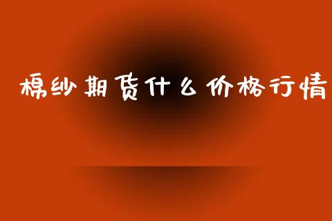 棉纱期货什么价格行情_https://www.kuaijiepai.net_期货资讯_第1张