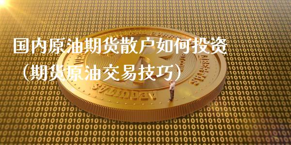 国内原油期货散户如何投资（期货原油交易技巧）_https://www.kuaijiepai.net_国际期货_第1张