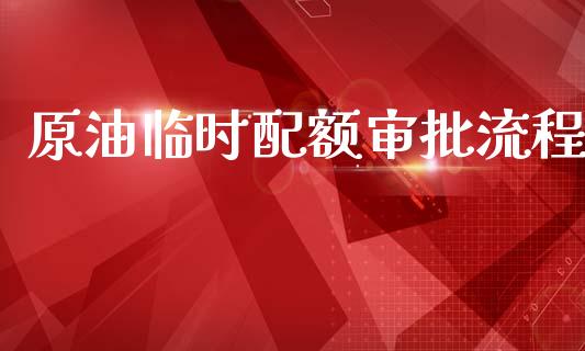 原油临时配额审批流程_https://www.kuaijiepai.net_期货在线_第1张