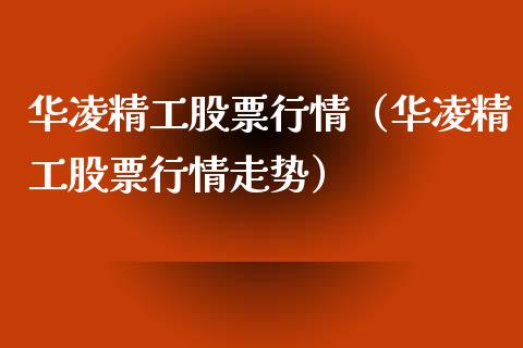华凌精工股票行情（华凌精工股票行情走势）_https://www.kuaijiepai.net_股票理论_第1张