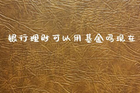 银行理财可以用基金吗现在_https://www.kuaijiepai.net_期货理财_第1张