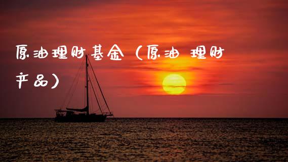 原油理财基金（原油 理财产品）_https://www.kuaijiepai.net_投资理财_第1张
