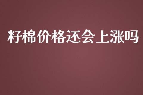 籽棉价格还会上涨吗_https://www.kuaijiepai.net_国际期货_第1张
