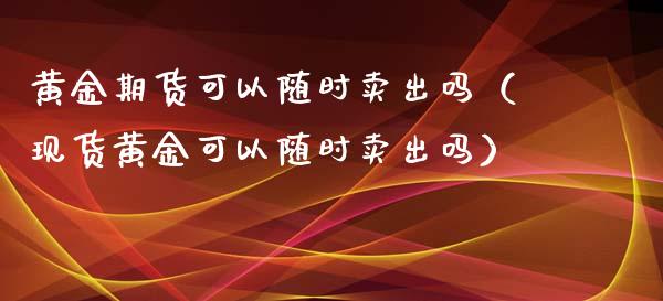 黄金期货可以随时卖出吗（现货黄金可以随时卖出吗）_https://www.kuaijiepai.net_国际期货_第1张
