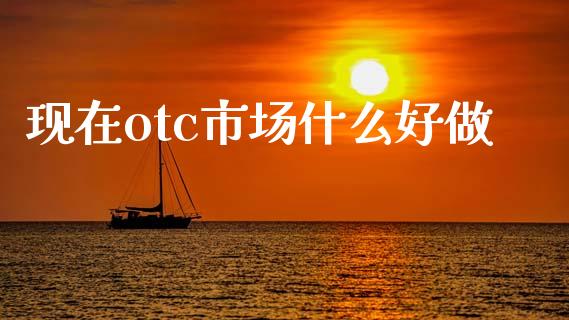 现在otc市场什么好做_https://www.kuaijiepai.net_股票理论_第1张