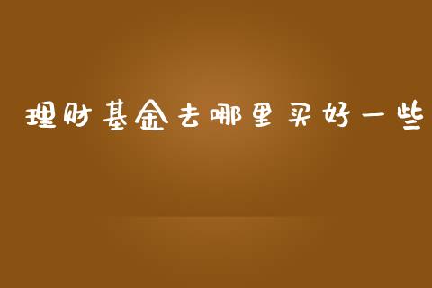 理财基金去哪里买好一些_https://www.kuaijiepai.net_投资理财_第1张