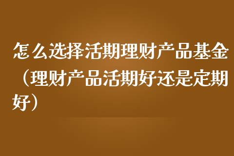 怎么选择活期理财产品基金（理财产品活期好还是定期好）_https://www.kuaijiepai.net_投资理财_第1张