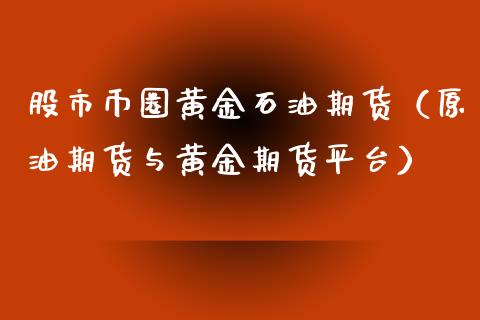 股市币圈黄金石油期货（原油期货与黄金期货平台）_https://www.kuaijiepai.net_期货资讯_第1张