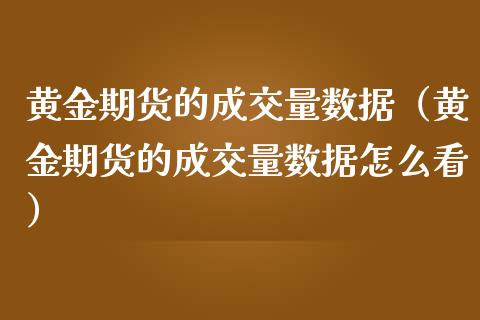 黄金期货的成交量数据（黄金期货的成交量数据怎么看）_https://www.kuaijiepai.net_国际期货_第1张