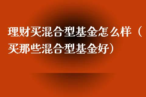 理财买混合型基金怎么样（买那些混合型基金好）_https://www.kuaijiepai.net_投资理财_第1张