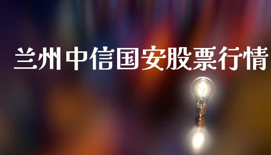 兰州中信国安股票行情_https://www.kuaijiepai.net_股票理论_第1张