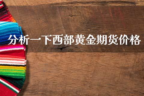 分析一下西部黄金期货价格_https://www.kuaijiepai.net_国际期货_第1张