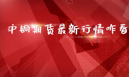 沪铜期货最新行情咋看_https://www.kuaijiepai.net_期货资讯_第1张