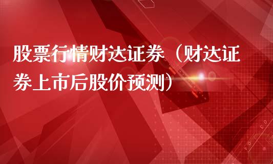 股票行情财达证券（财达证券上市后股价预测）_https://www.kuaijiepai.net_股票理论_第1张