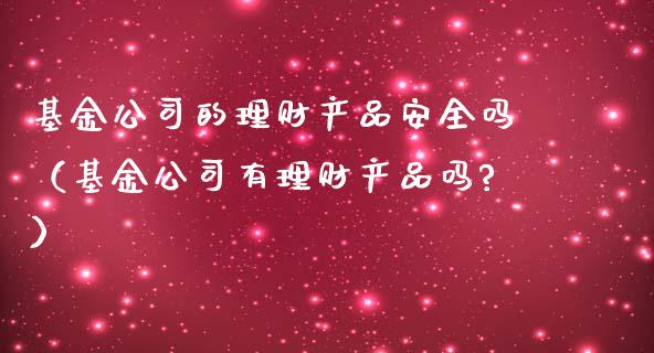 基金公司的理财产品安全吗（基金公司有理财产品吗?）_https://www.kuaijiepai.net_投资理财_第1张