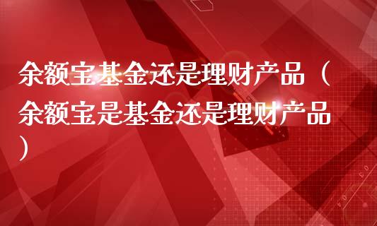 余额宝基金还是理财产品（余额宝是基金还是理财产品）_https://www.kuaijiepai.net_期货理财_第1张