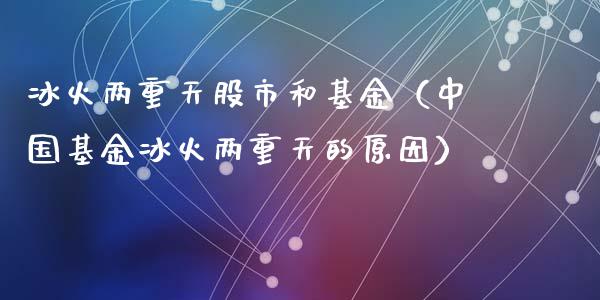 冰火两重天股市和基金（中国基金冰火两重天的原因）_https://www.kuaijiepai.net_期货理财_第1张