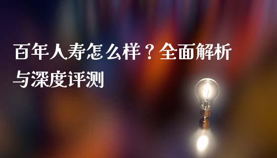 百年人寿怎么样？全面解析与深度评测_https://www.kuaijiepai.net_期货理财_第1张