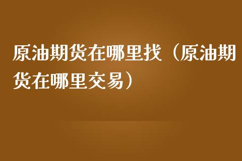 原油期货在哪里找（原油期货在哪里交易）_https://www.kuaijiepai.net_国际期货_第1张