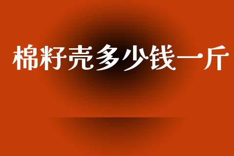 棉籽壳多少钱一斤_https://www.kuaijiepai.net_期货资讯_第1张
