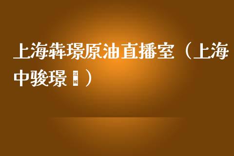 上海犇璟原油直播室（上海中骏璟荟）_https://www.kuaijiepai.net_期货在线_第1张