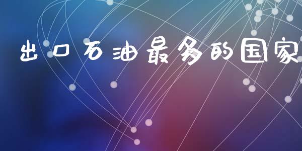 出口石油最多的国家_https://www.kuaijiepai.net_期货在线_第1张