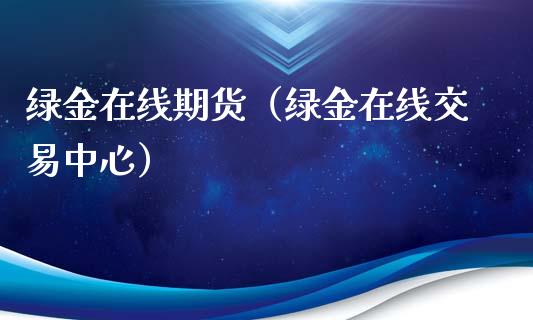 绿金在线期货（绿金在线交易中心）_https://www.kuaijiepai.net_期货在线_第1张