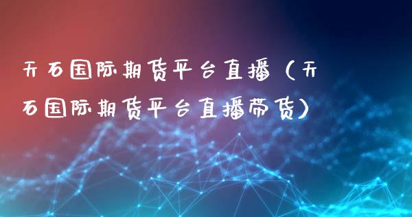天石国际期货平台直播（天石国际期货平台直播带货）_https://www.kuaijiepai.net_期货在线_第1张