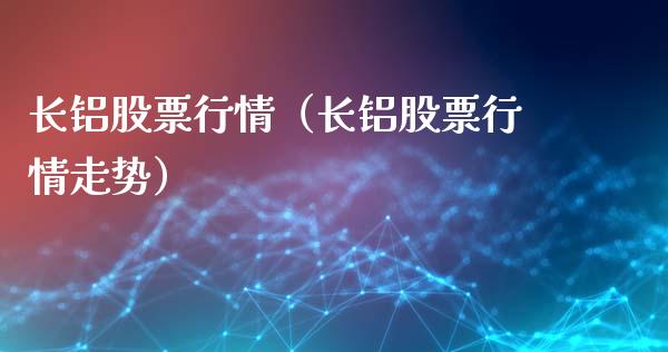 长铝股票行情（长铝股票行情走势）_https://www.kuaijiepai.net_新股新闻_第1张