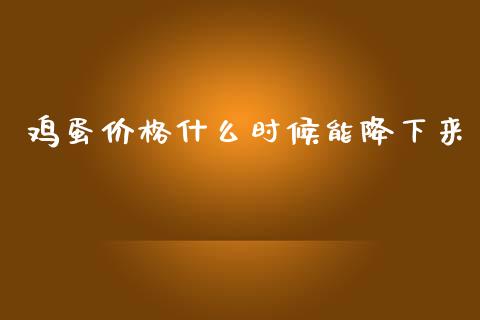 鸡蛋价格什么时候能降下来_https://www.kuaijiepai.net_国际期货_第1张