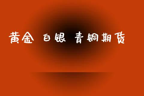 黄金 白银 青铜期货_https://www.kuaijiepai.net_国际期货_第1张