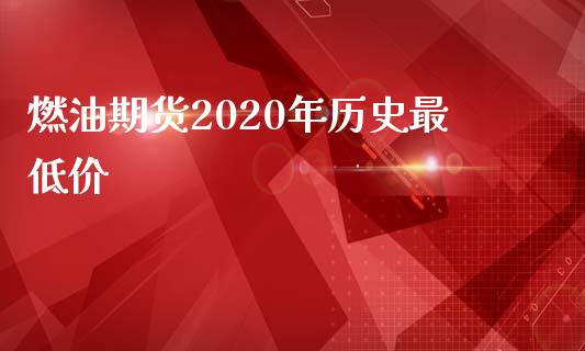 燃油期货2020年历史最低价_https://www.kuaijiepai.net_国际期货_第1张