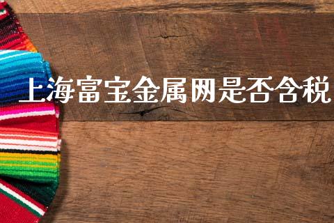 上海富宝金属网是否含税_https://www.kuaijiepai.net_期货在线_第1张