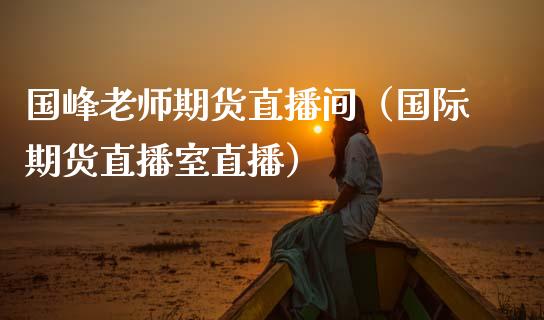 国峰老师期货直播间（国际期货直播室直播）_https://www.kuaijiepai.net_期货在线_第1张