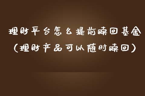 理财平台怎么提前赎回基金（理财产品可以随时赎回）_https://www.kuaijiepai.net_投资理财_第1张