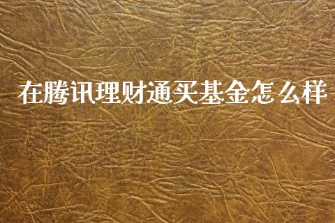 在腾讯理财通买基金怎么样_https://www.kuaijiepai.net_投资理财_第1张