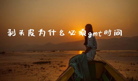 剥头皮为什么必须gmt时间_https://www.kuaijiepai.net_投资理财_第1张