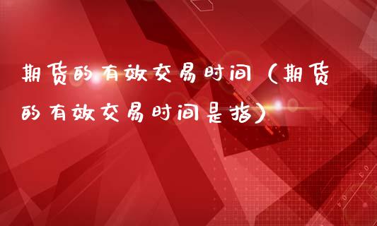 期货的有效交易时间（期货的有效交易时间是指）_https://www.kuaijiepai.net_期货资讯_第1张