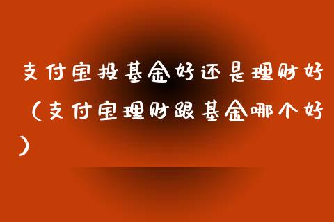 支付宝投基金好还是理财好（支付宝理财跟基金哪个好）_https://www.kuaijiepai.net_期货理财_第1张