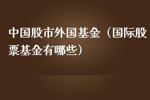 中国股市外国基金（国际股票基金有哪些）_https://www.kuaijiepai.net_投资理财_第1张