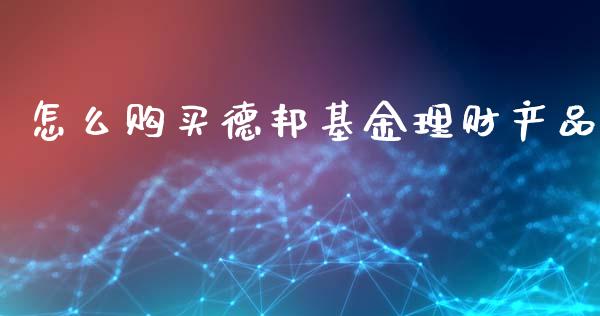 怎么购买德邦基金理财产品_https://www.kuaijiepai.net_期货理财_第1张