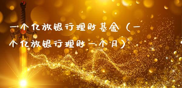 一个亿放银行理财基金（一个亿放银行理财一个月）_https://www.kuaijiepai.net_期货理财_第1张