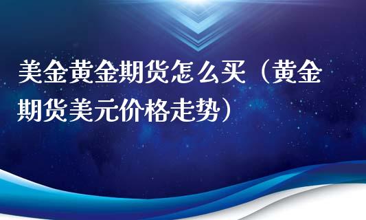 美金黄金期货怎么买（黄金期货美元价格走势）_https://www.kuaijiepai.net_期货资讯_第1张