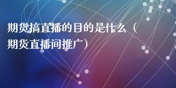 期货搞直播的目的是什么（期货直播间推广）_https://www.kuaijiepai.net_期货在线_第1张