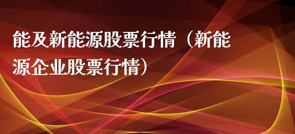能及新能源股票行情（新能源企业股票行情）_https://www.kuaijiepai.net_股票理论_第1张