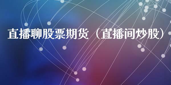 直播聊股票期货（直播间炒股）_https://www.kuaijiepai.net_期货在线_第1张