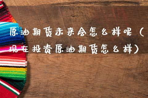 原油期货未来会怎么样呢（现在投资原油期货怎么样）_https://www.kuaijiepai.net_国际期货_第1张