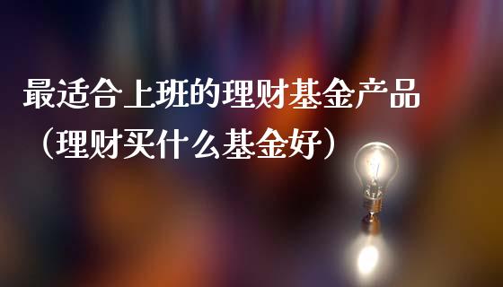 最适合上班的理财基金产品（理财买什么基金好）_https://www.kuaijiepai.net_投资理财_第1张