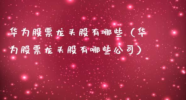 华为股票龙头股有哪些（华为股票龙头股有哪些公司）_https://www.kuaijiepai.net_新股新闻_第1张