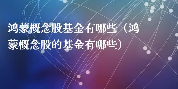 鸿蒙概念股基金有哪些（鸿蒙概念股的基金有哪些）_https://www.kuaijiepai.net_期货理财_第1张